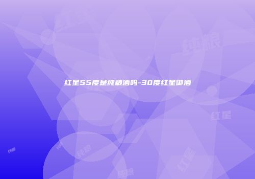 红星55度是纯粮酒吗-30度红星御酒