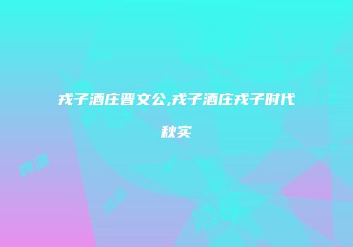 戎子酒庄晋文公,戎子酒庄戎子时代秋实