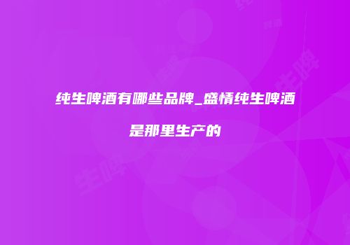 纯生啤酒有哪些品牌_盛情纯生啤酒是那里生产的
