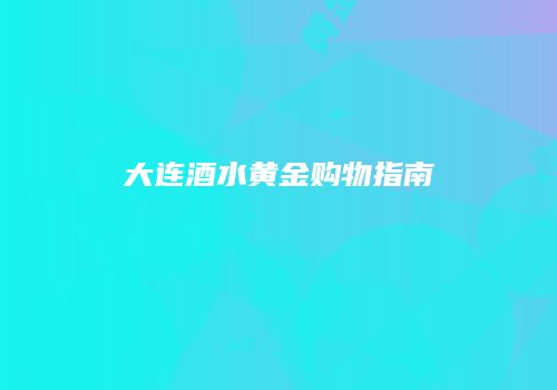 大连酒水黄金购物指南