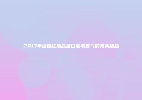 2013年法国红酒品鉴口感与香气的完美结合