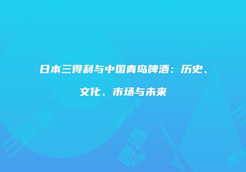 日本三得利与中国青岛啤酒：历史、文化、市场与未来