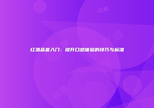 红酒品鉴入门：提升口感体验的技巧与标准