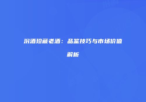 汾酒珍藏老酒：品鉴技巧与市场价值解析