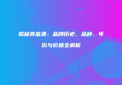 揭秘奔富酒：品牌历史、品种、年份与价格全解析