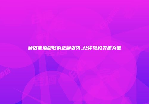 赊店老酒回收的正确姿势_让你轻松变废为宝