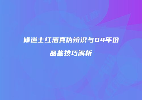 修道士红酒真伪辨识与04年份品鉴技巧解析
