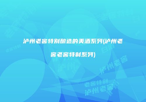 泸州老窖特别酿造的美酒系列(泸州老窖老窖特制系列)