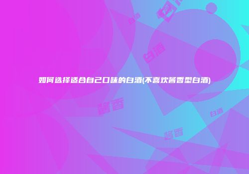 如何选择适合自己口味的白酒(不喜欢酱香型白酒)