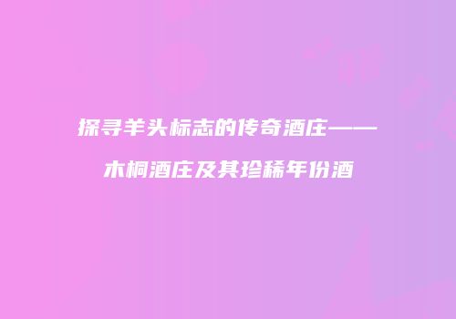 探寻羊头标志的传奇酒庄——木桐酒庄及其珍稀年份酒
