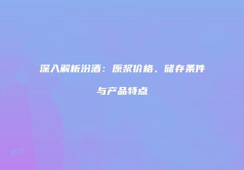 深入解析汾酒：原浆价格、储存条件与产品特点