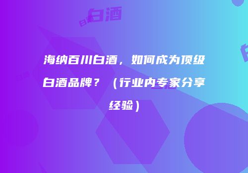 海纳百川白酒，如何成为顶级白酒品牌？（行业内专家分享经验）