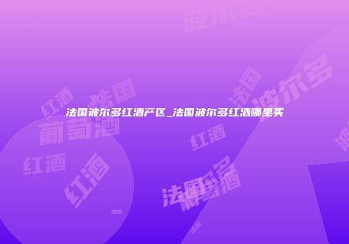 法国波尔多红酒产区_法国波尔多红酒哪里买