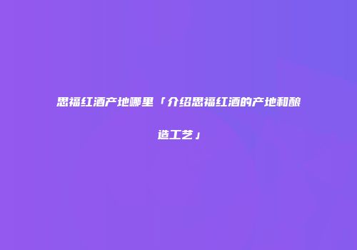 思福红酒产地哪里「介绍思福红酒的产地和酿造工艺」
