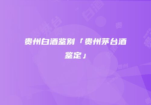 贵州白酒鉴别「贵州茅台酒鉴定」