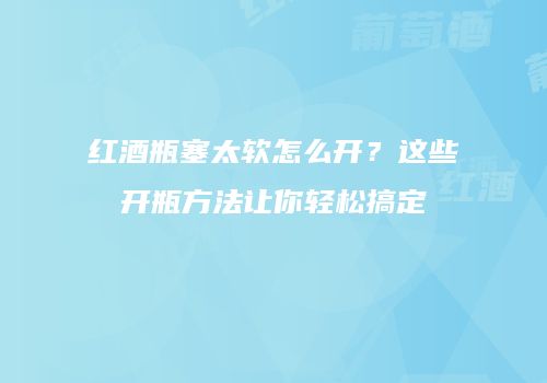 红酒瓶塞太软怎么开？这些开瓶方法让你轻松搞定