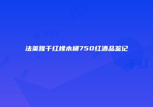 法莱雅干红橡木桶750红酒品鉴记