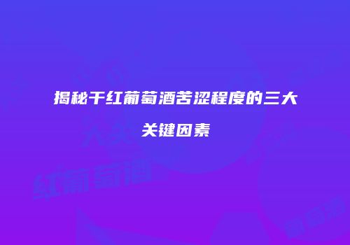 揭秘干红葡萄酒苦涩程度的三大关键因素