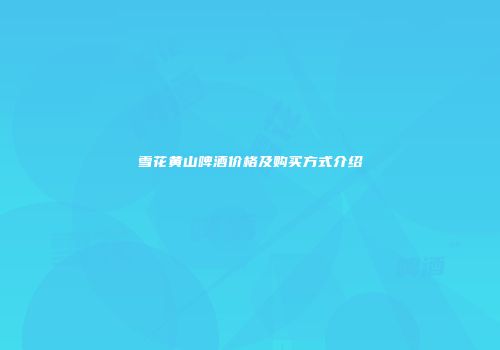 雪花黄山啤酒价格及购买方式介绍