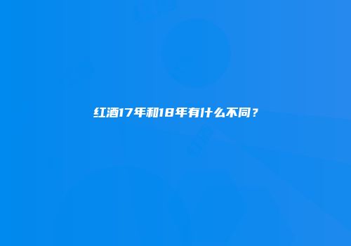 红酒17年和18年有什么不同？