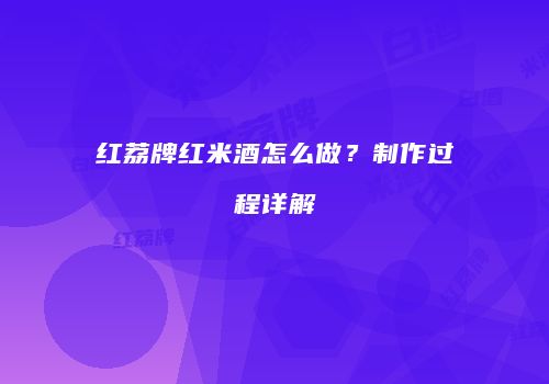 红荔牌红米酒怎么做？制作过程详解