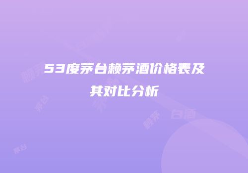53度茅台赖茅酒价格表及其对比分析