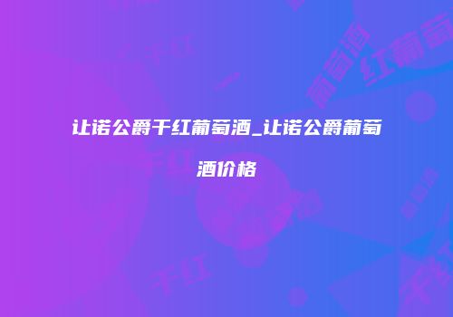 让诺公爵干红葡萄酒_让诺公爵葡萄酒价格