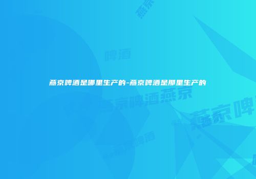 燕京啤酒是哪里生产的-燕京啤酒是那里生产的