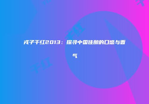 戎子干红2013：探寻中国佳酿的口感与香气