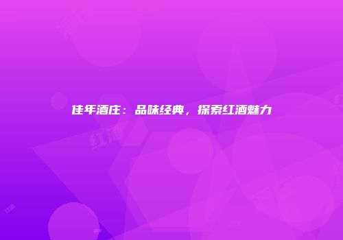 佳年酒庄：品味经典，探索红酒魅力