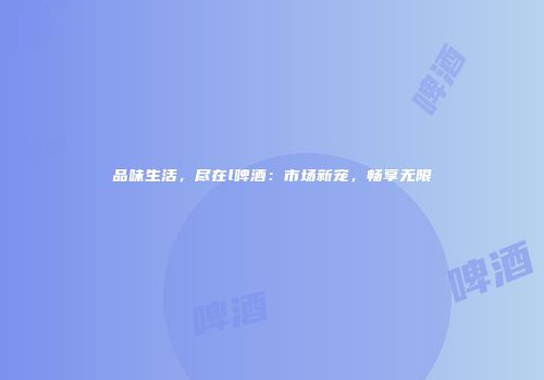 品味生活，尽在l啤酒：市场新宠，畅享无限