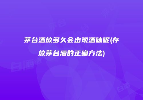 茅台酒放多久会出现酒味呢(存放茅台酒的正确方法)