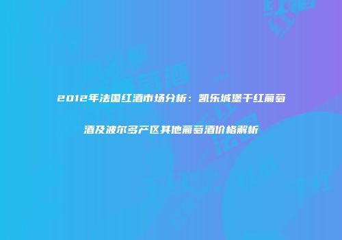 2012年法国红酒市场分析：凯乐城堡干红葡萄酒及波尔多产区其他葡萄酒价格解析
