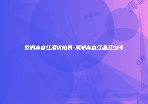 欧洲奔富红酒价格表-澳洲奔富红酒多少钱