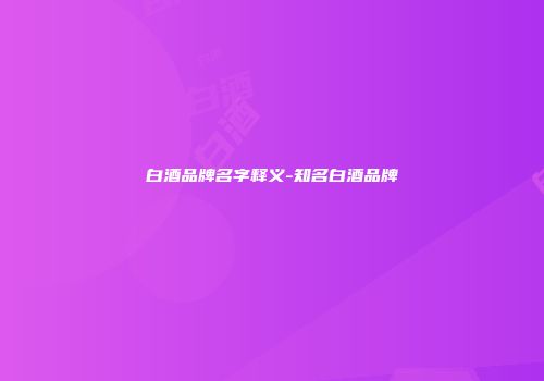 白酒品牌名字释义-知名白酒品牌