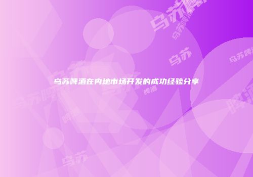 乌苏啤酒在内地市场开发的成功经验分享
