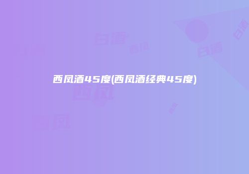西凤酒45度(西凤酒经典45度)