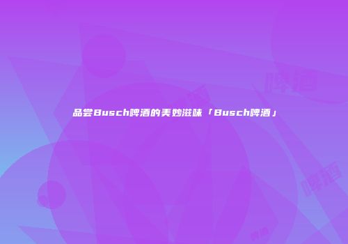 品尝Busch啤酒的美妙滋味「Busch啤酒」