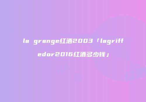 la grange红酒2003「lagriffedor2016红酒多少钱」