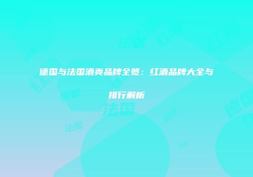 德国与法国酒类品牌全览：红酒品牌大全与排行解析