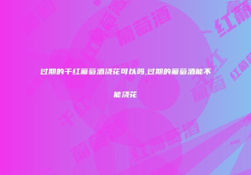 过期的干红葡萄酒浇花可以吗,过期的葡萄酒能不能浇花