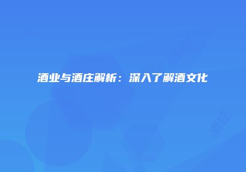 酒业与酒庄解析：深入了解酒文化