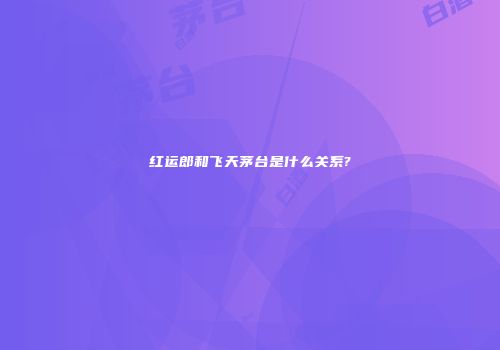 红运郎和飞天茅台是什么关系?