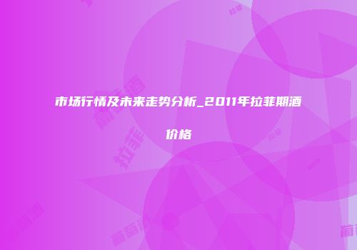 市场行情及未来走势分析_2011年拉菲期酒价格
