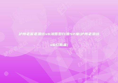 泸州老窖老酒坊v6浓香型白酒52度(泸州老酒坊v6红瓶盖)