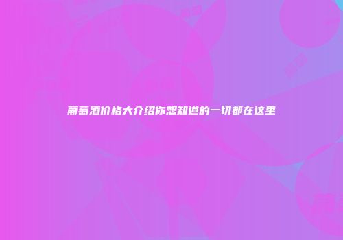 葡萄酒价格大介绍你想知道的一切都在这里