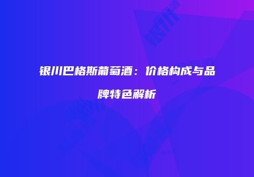 银川巴格斯葡萄酒：价格构成与品牌特色解析