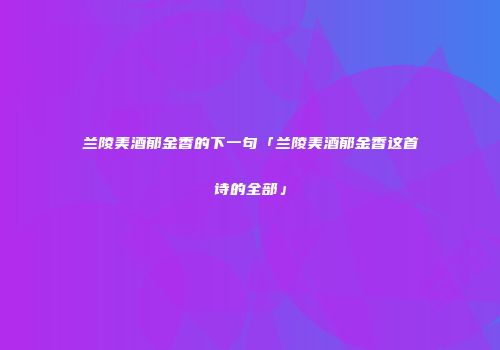 兰陵美酒郁金香的下一句「兰陵美酒郁金香这首诗的全部」