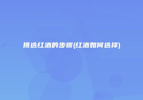 挑选红酒的步骤(红酒如何选择)