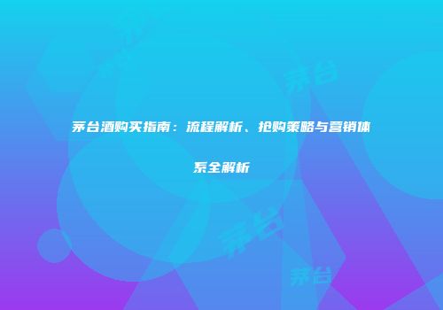 茅台酒购买指南：流程解析、抢购策略与营销体系全解析